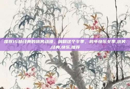 推荐15部经典的搞笑动漫，嗨翻这个冬季，跨年快乐冬季,搞笑,经典,快乐,推荐