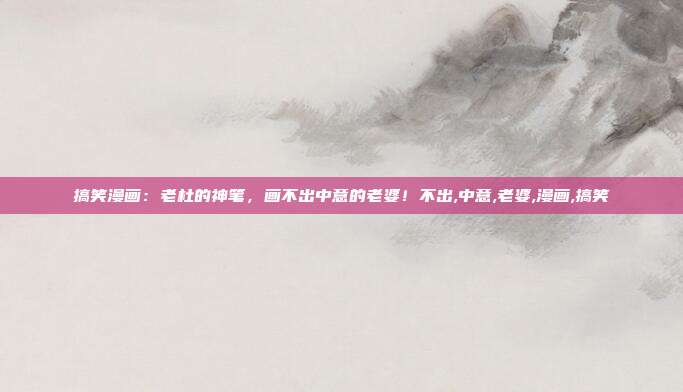 搞笑漫画：老杜的神笔，画不出中意的老婆！不出,中意,老婆,漫画,搞笑