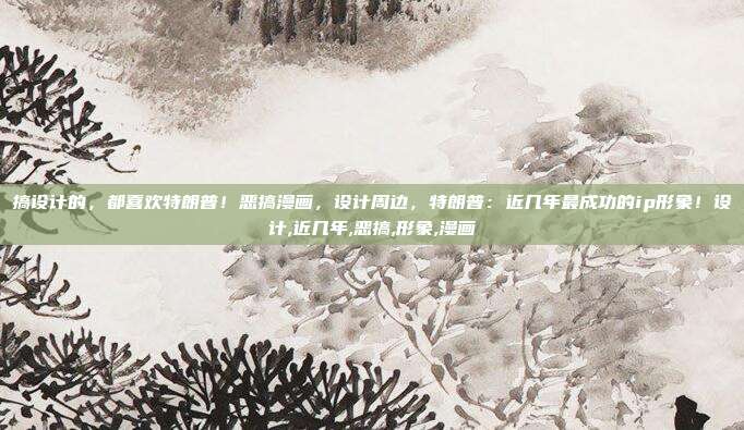 搞设计的,都喜欢特朗普!恶搞漫画,设计周边,特朗普:近几年最成功的ip形象!设计,近几年,恶搞,形象,漫画