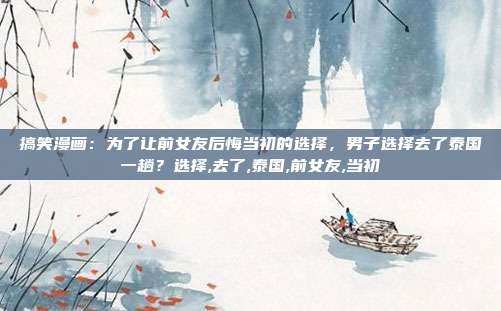 搞笑漫画:为了让前女友后悔当初的选择,男子选择去了泰国一趟?选择,去了,泰国,前女友,当初