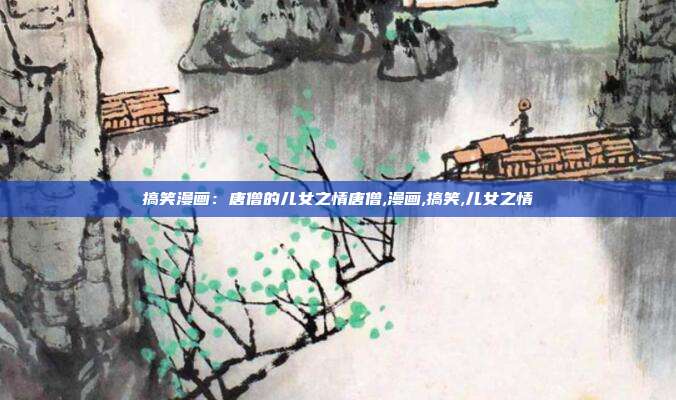 搞笑漫画：唐僧的儿女之情唐僧,漫画,搞笑,儿女之情
