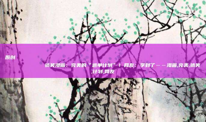 原创
搞笑漫画:完美的“逃单计划”!网友:学到了……漫画,完美,搞笑,计划,网友
