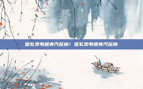 璧轧类苇桅央汽茬柿！璧轧类苇桅央汽茬柿