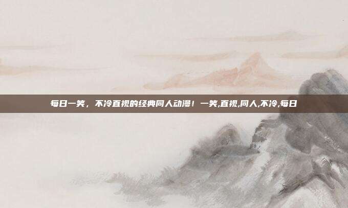 每日一笑，不冷直视的经典同人动漫！一笑,直视,同人,不冷,每日