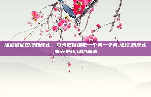 陆地键仙国漫新模式，每天更新连更一个月一个月,陆地,新模式,每天更新,键仙国漫