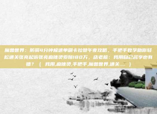 魔兽世界：防骑4分钟极速单刷卡拉赞午夜攻略，手把手教学助你轻松通关张亮起诉张亮麻辣烫索赔180万，店老板：我用自己名字也有错？（ 我用,麻辣烫,手把手,魔兽世界,通关.... ）