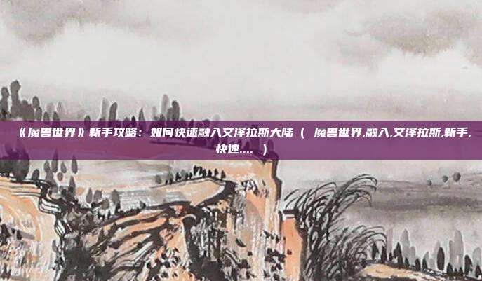 《魔兽世界》新手攻略:如何快速融入艾泽拉斯大陆( 魔兽世界,融入,艾泽拉斯,新手,快速.... )