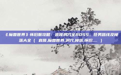 《魔兽世界》怀旧服攻略:哀嚎洞穴全BOSS、任务路线及掉落大全( 哀嚎,魔兽世界,洞穴,掉落,怀旧.... )
