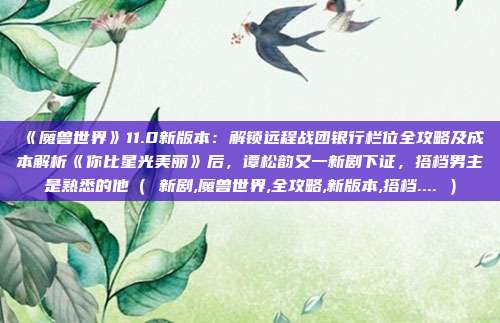 《魔兽世界》11.0新版本：解锁远程战团银行栏位全攻略及成本解析《你比星光美丽》后，谭松韵又一新剧下证，搭档男主是熟悉的他（ 新剧,魔兽世界,全攻略,新版本,搭档.... ）
