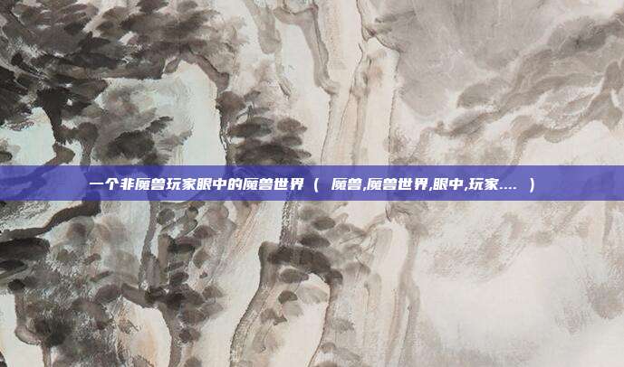一个非魔兽玩家眼中的魔兽世界（ 魔兽,魔兽世界,眼中,玩家.... ）