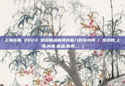 上海乐展 2023 爆多新品新闻内幕八卦流水账 ( 流水账,上海,内幕,新品,新闻.... )