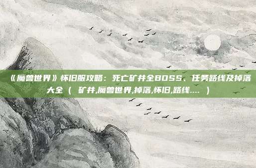 《魔兽世界》怀旧服攻略：死亡矿井全BOSS、任务路线及掉落大全（ 矿井,魔兽世界,掉落,怀旧,路线.... ）