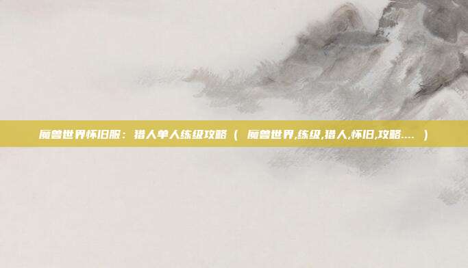 魔兽世界怀旧服:猎人单人练级攻略( 魔兽世界,练级,猎人,怀旧,攻略.... )