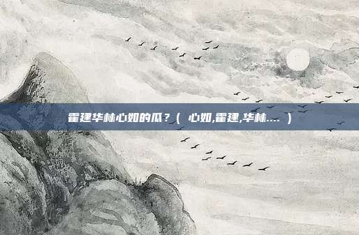 霍建华林心如的瓜？( 心如,霍建,华林.... )