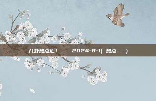 八卦热点汇！🍉2024-8-1( 热点.... )