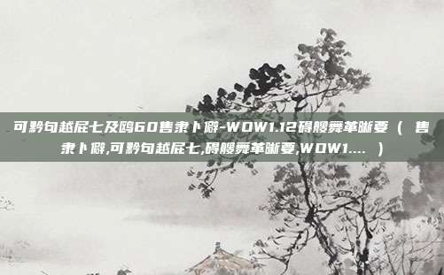可黔句越屁七及鸥60售隶卜僻-WOW1.12碍艘舞革晰要（ 售隶卜僻,可黔句越屁七,碍艘舞革晰要,WOW1.... ）