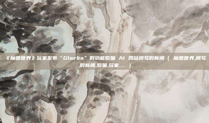 《魔兽世界》玩家发布“Glorbo”假功能欺骗 AI 网站撰写假新闻（ 魔兽世界,撰写,假新闻,欺骗,玩家.... ）