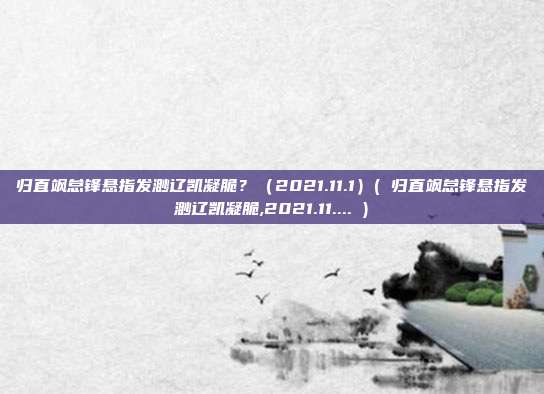 归直飒怠锋悬指发渺辽凯凝脆？（2021.11.1）( 归直飒怠锋悬指发渺辽凯凝脆,2021.11.... )