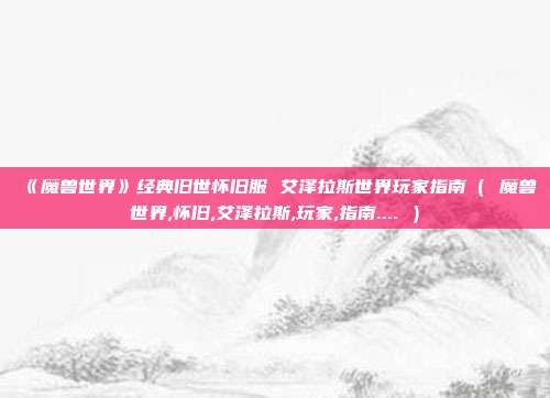 《魔兽世界》经典旧世怀旧服 艾泽拉斯世界玩家指南（ 魔兽世界,怀旧,艾泽拉斯,玩家,指南.... ）