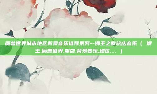 魔兽世界城市地区背景音乐推荐系列--狮王之傲旅店音乐（ 狮王,魔兽世界,旅店,背景音乐,地区.... ）