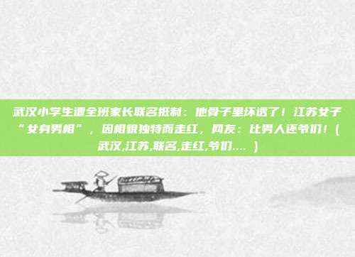 武汉小学生遭全班家长联名抵制：他骨子里坏透了！江苏女子“女身男相”，因相貌独特而走红，网友：比男人还爷们！( 武汉,江苏,联名,走红,爷们.... )