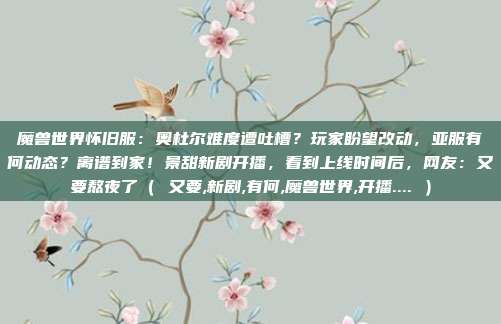 魔兽世界怀旧服：奥杜尔难度遭吐槽？玩家盼望改动，亚服有何动态？离谱到家！景甜新剧开播，看到上线时间后，网友：又要熬夜了（ 又要,新剧,有何,魔兽世界,开播.... ）
