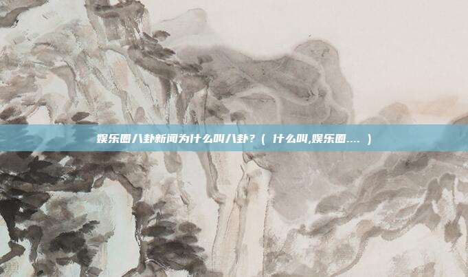 娱乐圈八卦新闻为什么叫八卦？( 什么叫,娱乐圈.... )