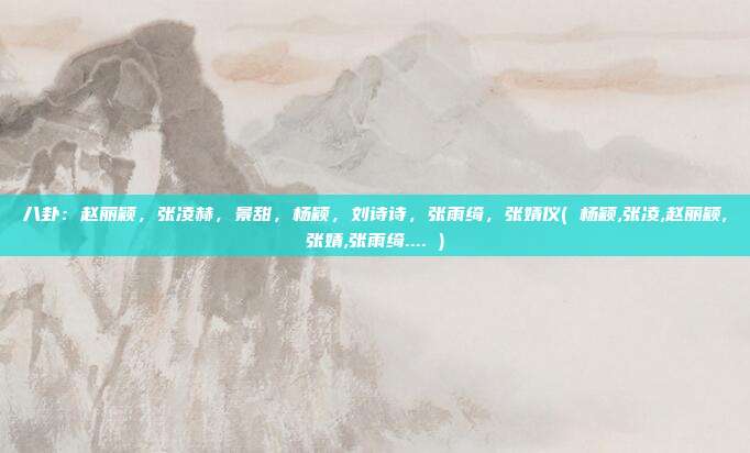 八卦：赵丽颖，张凌赫，景甜，杨颖，刘诗诗，张雨绮，张婧仪( 杨颖,张凌,赵丽颖,张婧,张雨绮.... )
