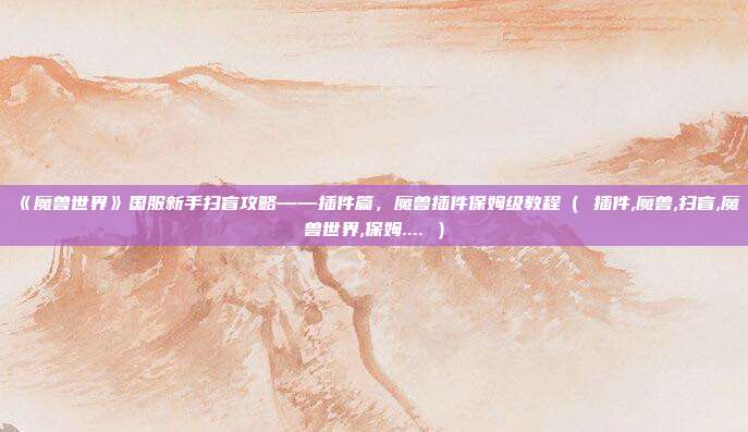 《魔兽世界》国服新手扫盲攻略——插件篇，魔兽插件保姆级教程（ 插件,魔兽,扫盲,魔兽世界,保姆.... ）