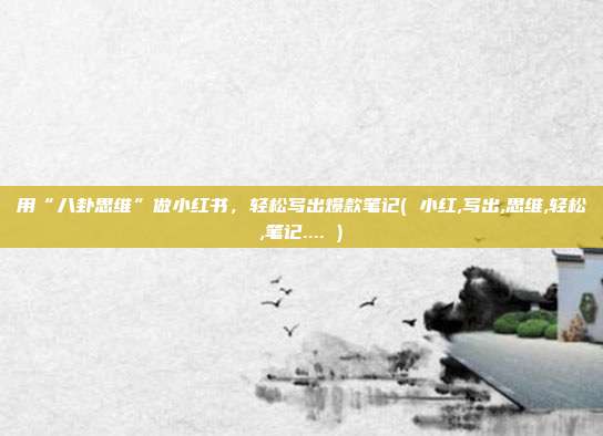 用“八卦思维”做小红书，轻松写出爆款笔记( 小红,写出,思维,轻松,笔记.... )