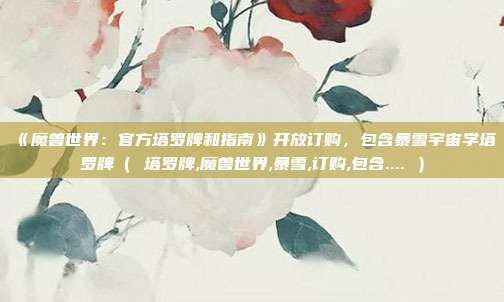 《魔兽世界：官方塔罗牌和指南》开放订购，包含暴雪宇宙学塔罗牌（ 塔罗牌,魔兽世界,暴雪,订购,包含.... ）