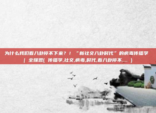 为什么我们看八卦停不下来？！“新社交八卦时代”的病毒传播学 | 全媒观( 传播学,社交,病毒,时代,看八卦停不.... )