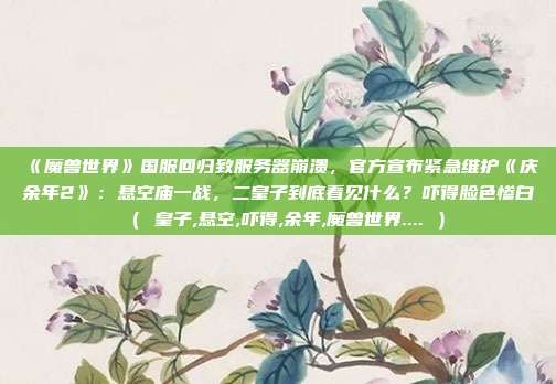 《魔兽世界》国服回归致服务器崩溃，官方宣布紧急维护《庆余年2》：悬空庙一战，二皇子到底看见什么？吓得脸色惨白（ 皇子,悬空,吓得,余年,魔兽世界.... ）