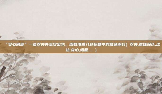 “安心偷食”一语双关许志安出轨，细数港媒八卦标题中的意味深长( 双关,意味深长,出轨,安心,标题.... )