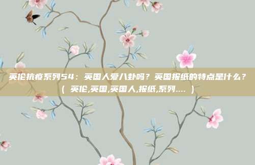 英伦抗疫系列54：英国人爱八卦吗？英国报纸的特点是什么？( 英伦,英国,英国人,报纸,系列.... )