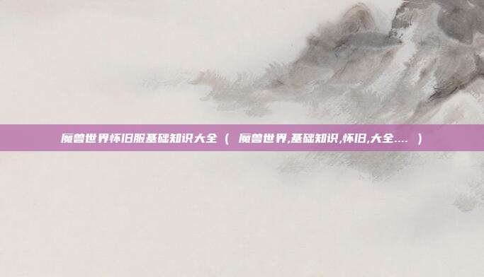 魔兽世界怀旧服基础知识大全（ 魔兽世界,基础知识,怀旧,大全.... ）