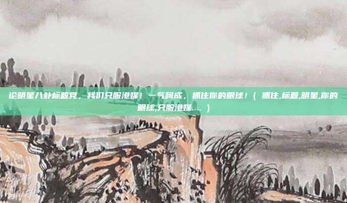 论明星八卦标题党，我们只服港媒！一气呵成，抓住你的眼球！( 抓住,标题,明星,你的眼球,只服港媒.... )