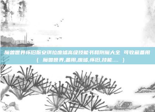 魔兽世界怀旧服安琪拉废墟高级技能书和附魔大全 可收藏备用（ 魔兽世界,备用,废墟,怀旧,技能.... ）