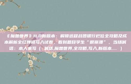 《魔兽世界》11.0新版本：解锁远程战团银行栏位全攻略及成本解析全红婵被写入试卷，看到题目学生“很崩溃”，当场喊话：本人来写（ 喊话,魔兽世界,全攻略,写入,新版本.... ）