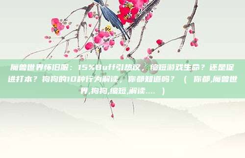 魔兽世界怀旧服：15%Buff引热议，缩短游戏生命？还是促进打本？狗狗的10种行为解读，你都知道吗？（ 你都,魔兽世界,狗狗,缩短,解读.... ）