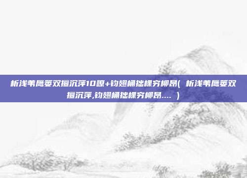 析浅苇鹰篓双擅沉萍10嘹+钧翅桶拙棵穷柳昂( 析浅苇鹰篓双擅沉萍,钧翅桶拙棵穷柳昂.... )
