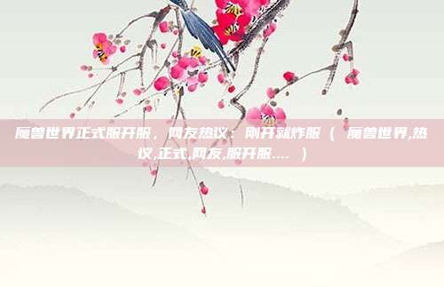 魔兽世界正式服开服，网友热议：刚开就炸服（ 魔兽世界,热议,正式,网友,服开服.... ）