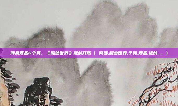 网易筹备6个月，《魔兽世界》提前开服（ 网易,魔兽世界,个月,筹备,提前.... ）