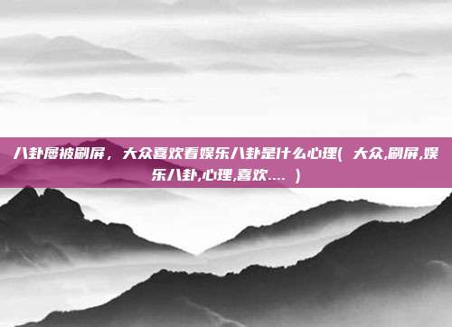 八卦屡被刷屏,大众喜欢看娱乐八卦是什么心理( 大众,刷屏,娱乐八卦,心理,喜欢.... )
