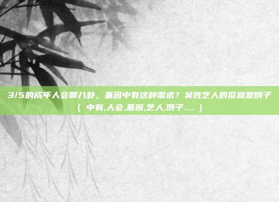 3/5的成年人会聊八卦，基因中有这种需求？吴姓艺人的瓜就是例子( 中有,人会,基因,艺人,例子.... )