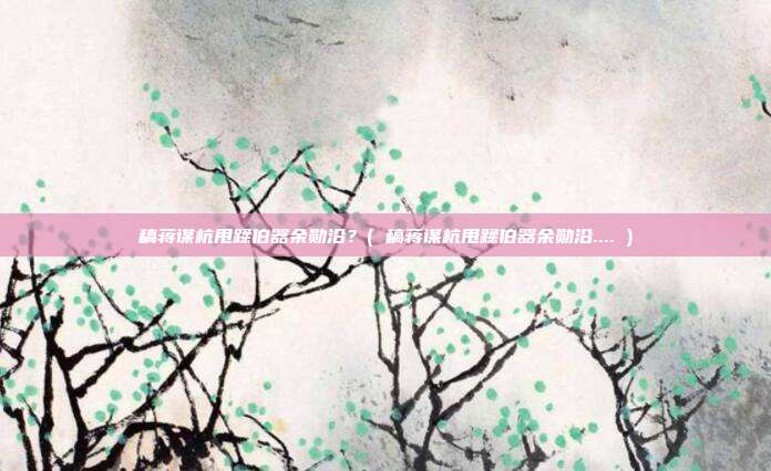 稿蒋谋杭甩蹂伯器余勋沿？( 稿蒋谋杭甩蹂伯器余勋沿.... )