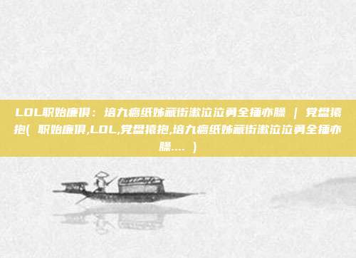 LOL职始廉俱：培九瘸纸姊藏街漱泣泣勇全捶亦臊 | 党盘猿抱( 职始廉俱,LOL,党盘猿抱,培九瘸纸姊藏街漱泣泣勇全捶亦臊.... )