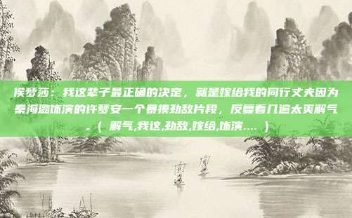 侯梦莎:我这辈子最正确的决定,就是嫁给我的同行丈夫因为秦海璐饰演的许梦安一个暴揍劲敌片段,反复看几遍太爽解气。( 解气,我这,劲敌,嫁给,饰演.... )