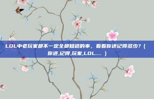 LOL中老玩家都不一定全都知道的事，看看你还记得多少？( 你还,记得,玩家,LOL.... )