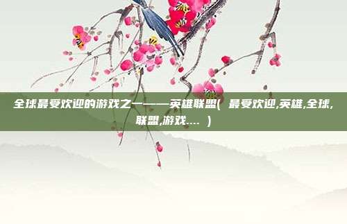 全球最受欢迎的游戏之一——英雄联盟( 最受欢迎,英雄,全球,联盟,游戏.... )
